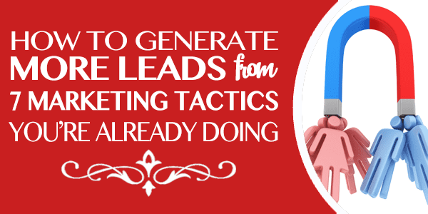 How to Generate More Leads from  7 Marketing Tactics You’re Already Doing