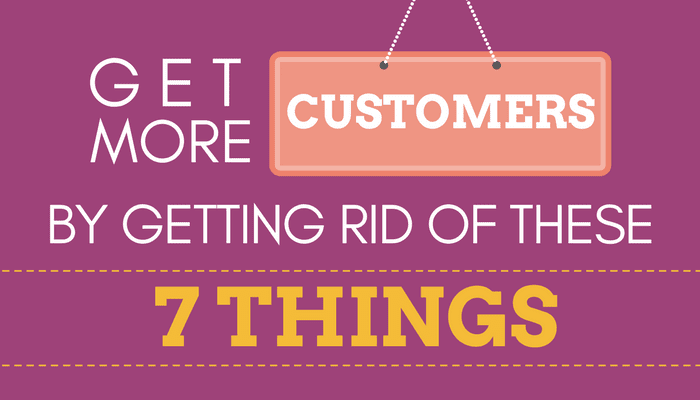 Get More Customers By Getting Rid of These 7 Things