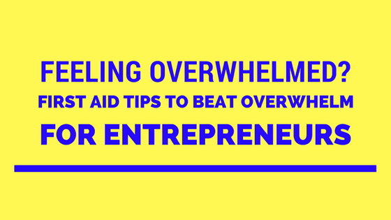 Feeling Overwhelmed? First Aid Tips to Beat Overwhelm for Entrepreneurs
