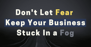 Don&rsquo;t Let FEAR Keep Your Business Stuck in a Fog