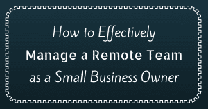 How to Effectively Manage a Remote Team as a Small Business Owner